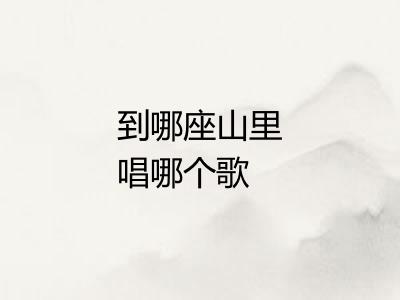 到哪座山里唱哪个歌